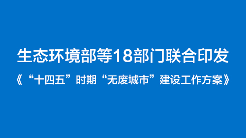 生态环境部等18部门联合印发《“十四五”时期“无废城市”建设工作方